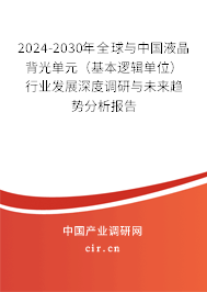 2024-2030年全球與中國液晶背光單元（基本邏輯單位）行業發展深度調研與未來趨勢分析報告