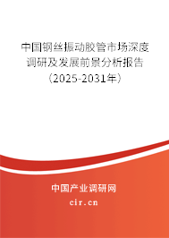 中國鋼絲振動膠管市場深度調研及發展前景分析報告（2025-2031年）