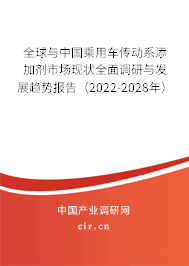 全球與中國乘用車傳動系添加劑市場現狀全面調研與發展趨勢報告（2022-2028年）