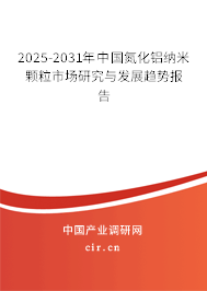2025-2031年中國氮化鋁納米顆粒市場研究與發展趨勢報告