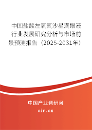 中國鹽酸左氧氟沙星滴眼液行業發展研究分析與市場前景預測報告（2025-2031年）