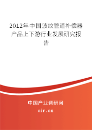 2012年中國波紋管道補償器產品上下游行業發展研究報告