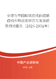 全球與中國玻璃直線斜邊磨邊機市場調查研究與發展趨勢預測報告（2025-2031年）