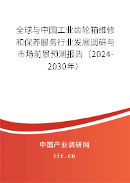全球與中國工業齒輪箱維修和保養服務行業發展調研與市場前景預測報告（2024-2030年）