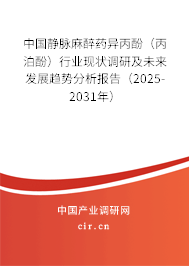 中國靜脈麻醉藥異丙酚（丙泊酚）行業現狀調研及未來發展趨勢分析報告（2025-2031年）