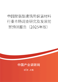 中國聚氨酯建筑用保溫材料行業(yè)市場調(diào)查研究及發(fā)展前景預(yù)測報告（2025年版）