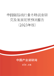 中國鋸鋁機行業市場調查研究及發展前景預測報告（2023年版）