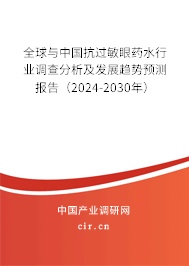 全球與中國抗過敏眼藥水行業調查分析及發展趨勢預測報告（2024-2030年）