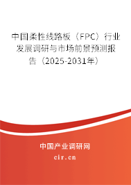 中國柔性線路板（FPC）行業發展調研與市場前景預測報告（2025-2031年）