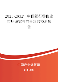 2025-2031年中國銀行零售業市場研究與前景趨勢預測報告