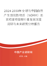 2024-2030年全球與中國自然產生放射性物質（NORM）處置和廢物管理行業發展深度調研與未來趨勢分析報告
