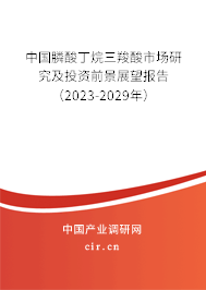 中國膦酸丁烷三羧酸市場研究及投資前景展望報告(2023-2029年) 中國膦酸丁烷三羧酸市場研究及投資前景展望報告(2023-2029年)