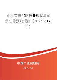 中國艾塞那肽行業現狀與前景趨勢預測報告（2025-2031年）