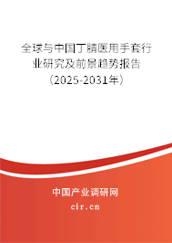 全球與中國丁腈醫用手套行業研究及前景趨勢報告（2025-2031年）