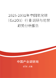 2025-2031年中國氧化鎵（Ga2O3）行業調研與前景趨勢分析報告