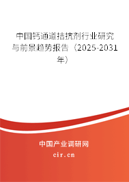 中國鈣通道拮抗劑行業研究與前景趨勢報告（2025-2031年）