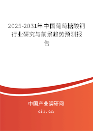 2025-2031年中國葡萄糖酸銅行業(yè)研究與前景趨勢預(yù)測報告