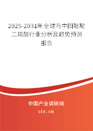 2025-2031年全球與中國吡啶二羧酸行業(yè)分析及趨勢預(yù)測報告