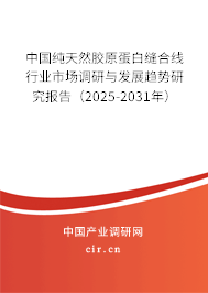 中國純天然膠原蛋白縫合線行業市場調研與發展趨勢研究報告（2025-2031年）
