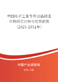 中國電子工業專用設備制造市場研究分析與前景趨勢（2025-2031年）