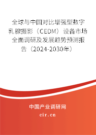 全球與中國對比增強型數(shù)字乳腺攝影（CEDM）設(shè)備市場全面調(diào)研及發(fā)展趨勢預(yù)測報告（2024-2030年）