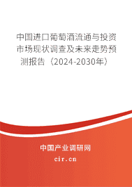 中國進口葡萄酒流通與投資市場現狀調查及未來走勢預測報告（2024-2030年）