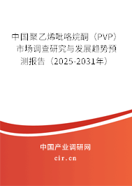 中國聚乙烯吡咯烷酮（PVP）市場調查研究與發展趨勢預測報告（2025-2031年）