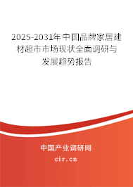 2025-2031年中國品牌家居建材超市市場現狀全面調研與發展趨勢報告