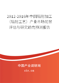 2012-2016年中國輻射加工（輻射工藝）產業市場前景評估與研究趨向預測報告