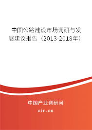 中國公路建設市場調研與發展建議報告（2013-2018年）