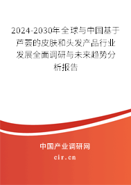 2024-2030年全球與中國基于蘆薈的皮膚和頭發產品行業發展全面調研與未來趨勢分析報告
