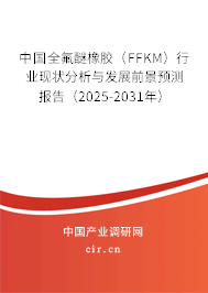 中國全氟醚橡膠（FFKM）行業現狀分析與發展前景預測報告（2025-2031年）