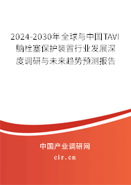 2024-2030年全球與中國TAVI腦栓塞保護裝置行業發展深度調研與未來趨勢預測報告