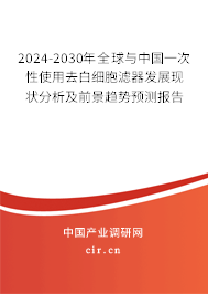 2024-2030年全球與中國一次性使用去白細(xì)胞濾器發(fā)展現(xiàn)狀分析及前景趨勢預(yù)測報(bào)告