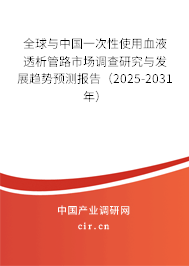 全球與中國一次性使用血液透析管路市場調查研究與發展趨勢預測報告（2025-2031年）