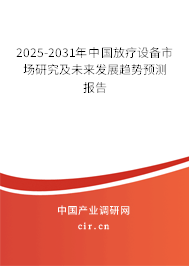 2025-2031年中國放療設備市場研究及未來發展趨勢預測報告