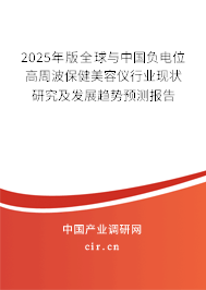 2025年版全球與中國負電位高周波保健美容儀行業(yè)現(xiàn)狀研究及發(fā)展趨勢預測報告