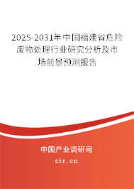 2025-2031年中國福建省危險廢物處理行業研究分析及市場前景預測報告