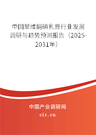 中國聚維酮碘乳膏行業發展調研與趨勢預測報告（2025-2031年）