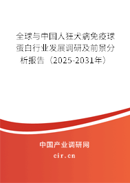 全球與中國人狂犬病免疫球蛋白行業發展調研及前景分析報告（2025-2031年）