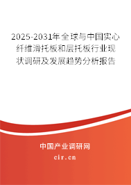 2025-2031年全球與中國實心纖維滑托板和層托板行業現狀調研及發展趨勢分析報告
