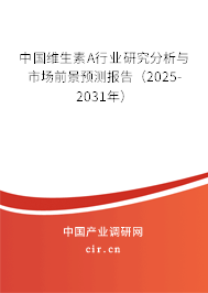 中國維生素A行業研究分析與市場前景預測報告（2025-2031年）