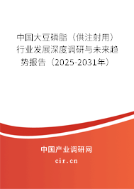 中國大豆磷脂（供注射用）行業(yè)發(fā)展深度調(diào)研與未來趨勢(shì)報(bào)告（2025-2031年）