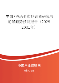 中國FPGA卡市場調查研究與前景趨勢預測報告（2025-2031年）