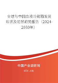 全球與中國血液冷藏箱發展現狀及前景趨勢報告（2024-2030年）
