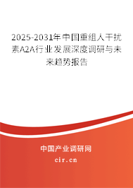 2025-2031年中國重組人干擾素Α2A行業發展深度調研與未來趨勢報告