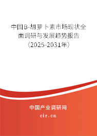 中國Β-胡蘿卜素市場現狀全面調研與發展趨勢報告（2025-2031年）