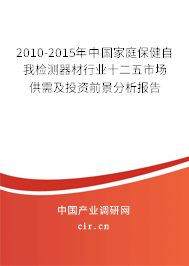 2010-2015年中國家庭保健自我檢測器材行業十二五市場供需及投資前景分析報告