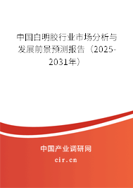 中國白明膠行業市場分析與發展前景預測報告（2025-2031年）