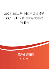 2025-2031年中國電弧焊接機器人行業深度調研與發展趨勢報告
